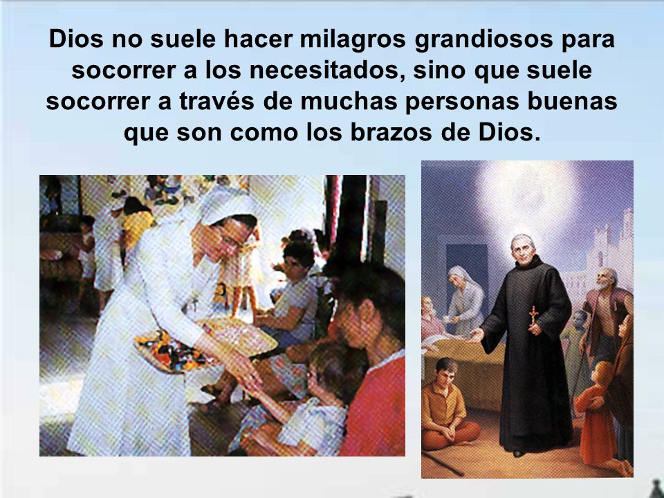 Dios no suele hacer milagros grandiosos para socorrer a los necesitados, sino que suele socorrer a través de muchas personas buenas que son como los brazos de Dios.