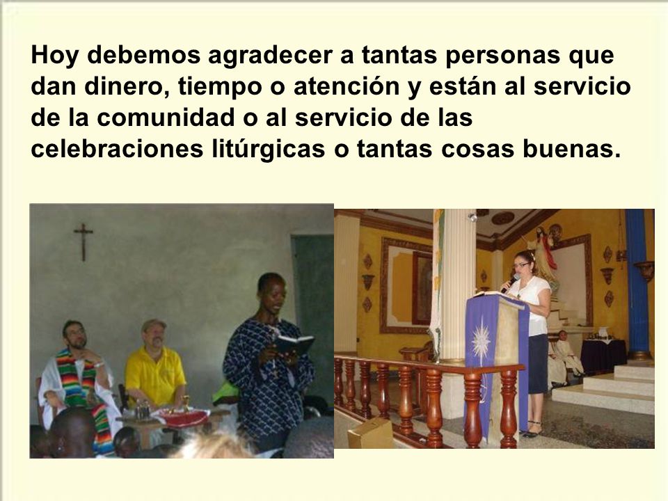 Hoy debemos agradecer a tantas personas que dan dinero, tiempo o atención y están al servicio de la comunidad o al servicio de las celebraciones litúrgicas o tantas cosas buenas.