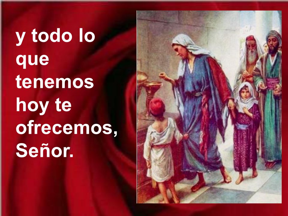 y todo lo que tenemos hoy te ofrecemos, Señor.