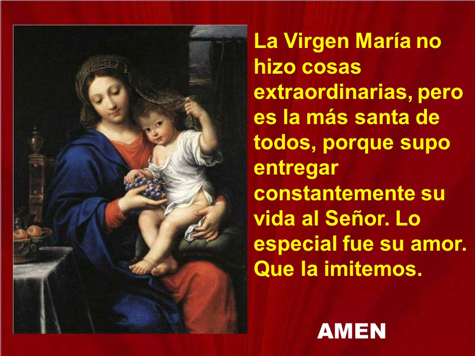La Virgen María no hizo cosas extraordinarias, pero es la más santa de todos, porque supo entregar constantemente su vida al Señor. Lo especial fue su amor. Que la imitemos.