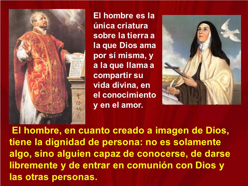 El hombre es la única criatura sobre la tierra a la que Dios ama por sí misma, y a la que llama a compartir su vida divina, en el conocimiento y en el amor.