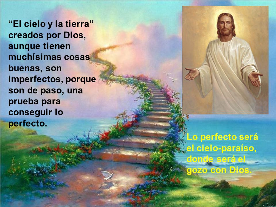 El cielo y la tierra creados por Dios, aunque tienen muchísimas cosas buenas, son imperfectos, porque son de paso, una prueba para conseguir lo perfecto.