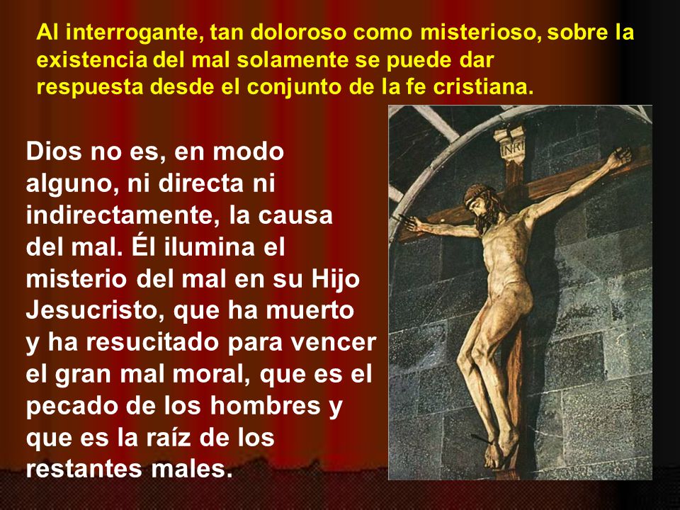 Al interrogante, tan doloroso como misterioso, sobre la existencia del mal solamente se puede dar respuesta desde el conjunto de la fe cristiana.