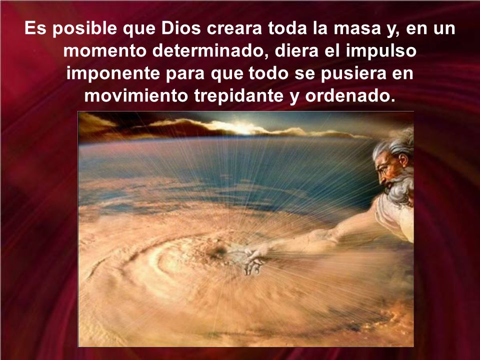 Es posible que Dios creara toda la masa y, en un momento determinado, diera el impulso imponente para que todo se pusiera en movimiento trepidante y ordenado.