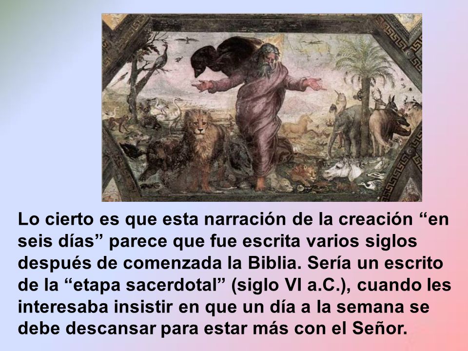 Lo cierto es que esta narración de la creación en seis días parece que fue escrita varios siglos después de comenzada la Biblia.
