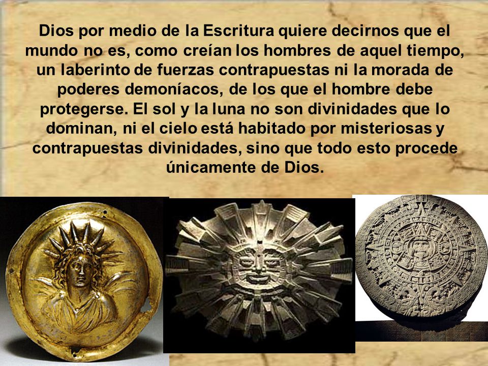 Dios por medio de la Escritura quiere decirnos que el mundo no es, como creían los hombres de aquel tiempo, un laberinto de fuerzas contrapuestas ni la morada de poderes demoníacos, de los que el hombre debe protegerse.