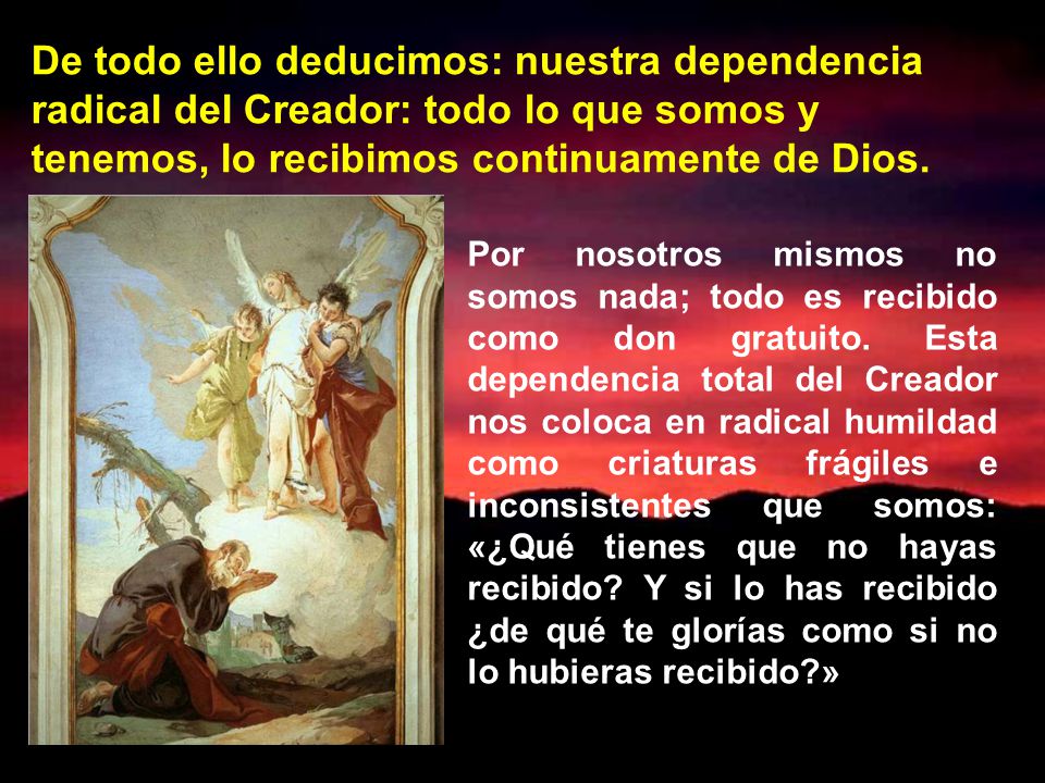 De todo ello deducimos: nuestra dependencia radical del Creador: todo lo que somos y tenemos, lo recibimos continuamente de Dios.
