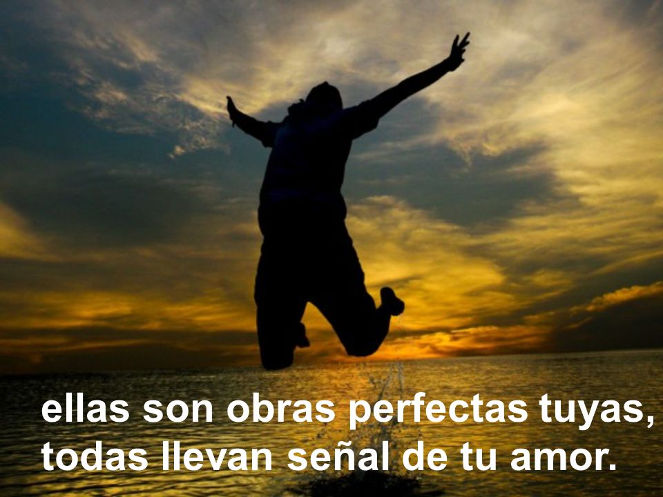 ellas son obras perfectas tuyas, todas llevan señal de tu amor.
