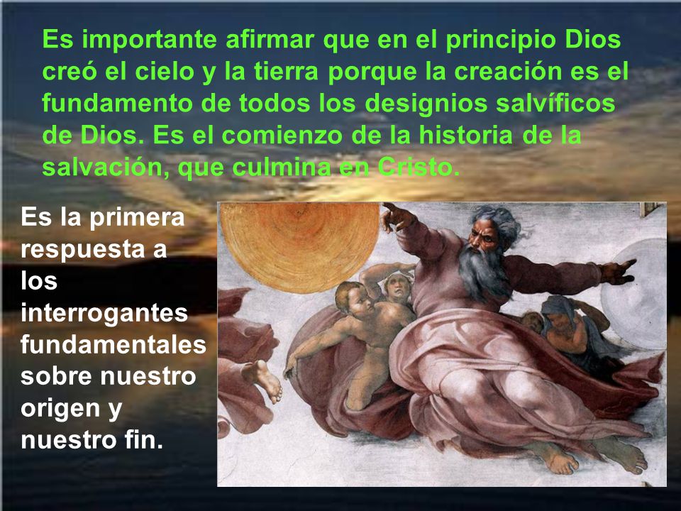Es importante afirmar que en el principio Dios creó el cielo y la tierra porque la creación es el fundamento de todos los designios salvíficos de Dios. Es el comienzo de la historia de la salvación, que culmina en Cristo.