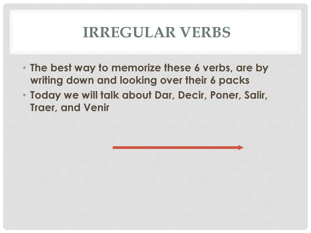 Irregular Verbs The best way to memorize these 6 verbs, are by writing down and looking over their 6 packs.