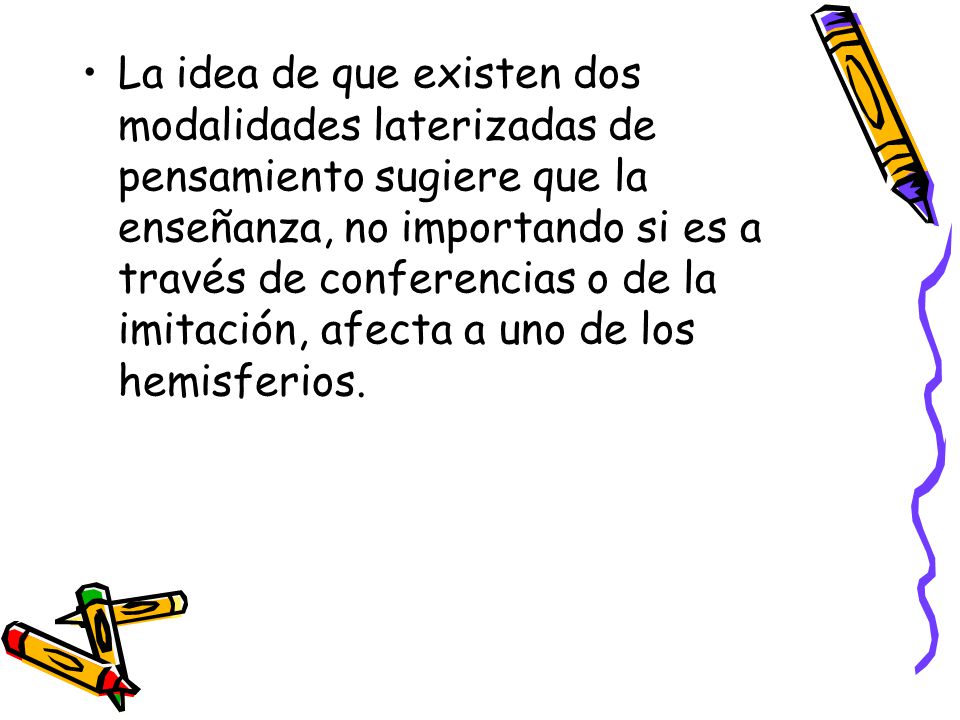 La idea de que existen dos modalidades laterizadas de pensamiento sugiere que la enseñanza, no importando si es a través de conferencias o de la imitación, afecta a uno de los hemisferios.