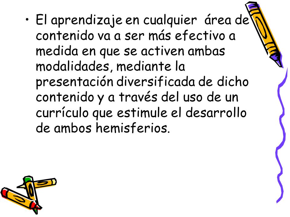 El aprendizaje en cualquier área de contenido va a ser más efectivo a medida en que se activen ambas modalidades, mediante la presentación diversificada de dicho contenido y a través del uso de un currículo que estimule el desarrollo de ambos hemisferios.