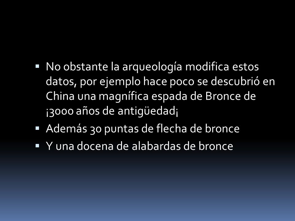 No obstante la arqueología modifica estos datos, por ejemplo hace poco se descubrió en China una magnífica espada de Bronce de ¡3000 años de antigüedad¡