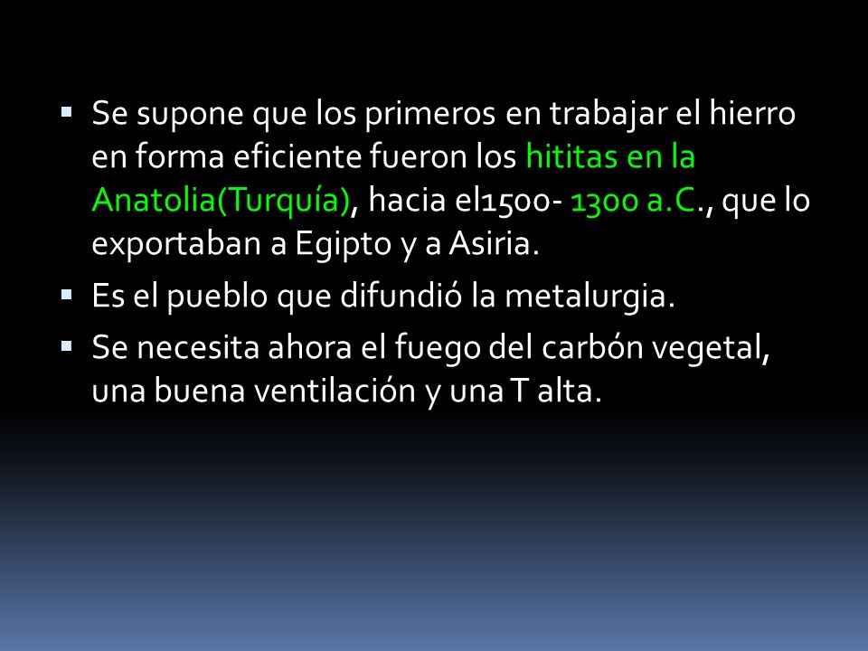 Se supone que los primeros en trabajar el hierro en forma eficiente fueron los hititas en la Anatolia(Turquía), hacia el a.C., que lo exportaban a Egipto y a Asiria.
