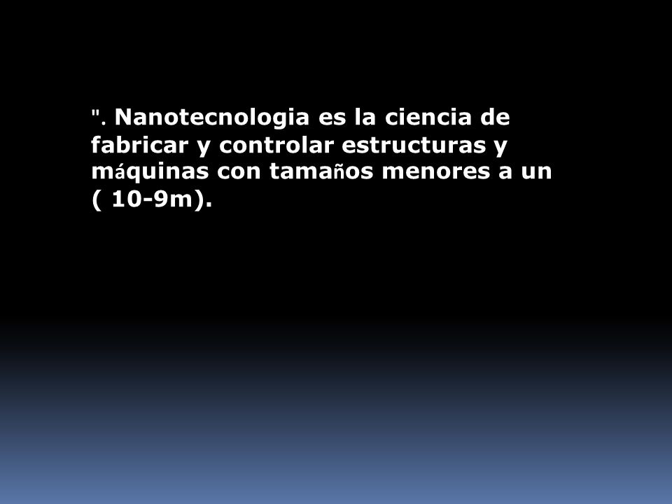 . Nanotecnologia es la ciencia de fabricar y controlar estructuras y máquinas con tamaños menores a un