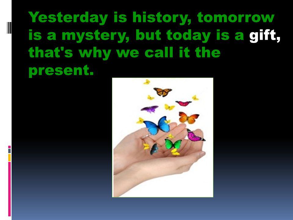 Yesterday is history, tomorrow is a mystery, but today is a gift, that s why we call it the present.