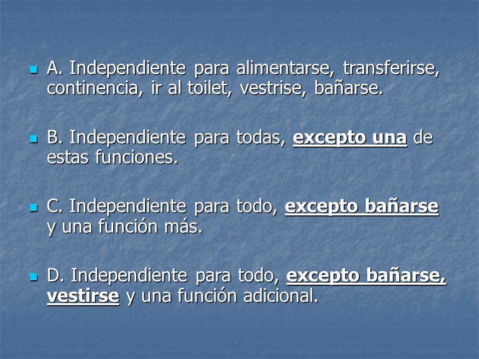 A. Independiente para alimentarse, transferirse, continencia, ir al toilet, vestrise, bañarse.
