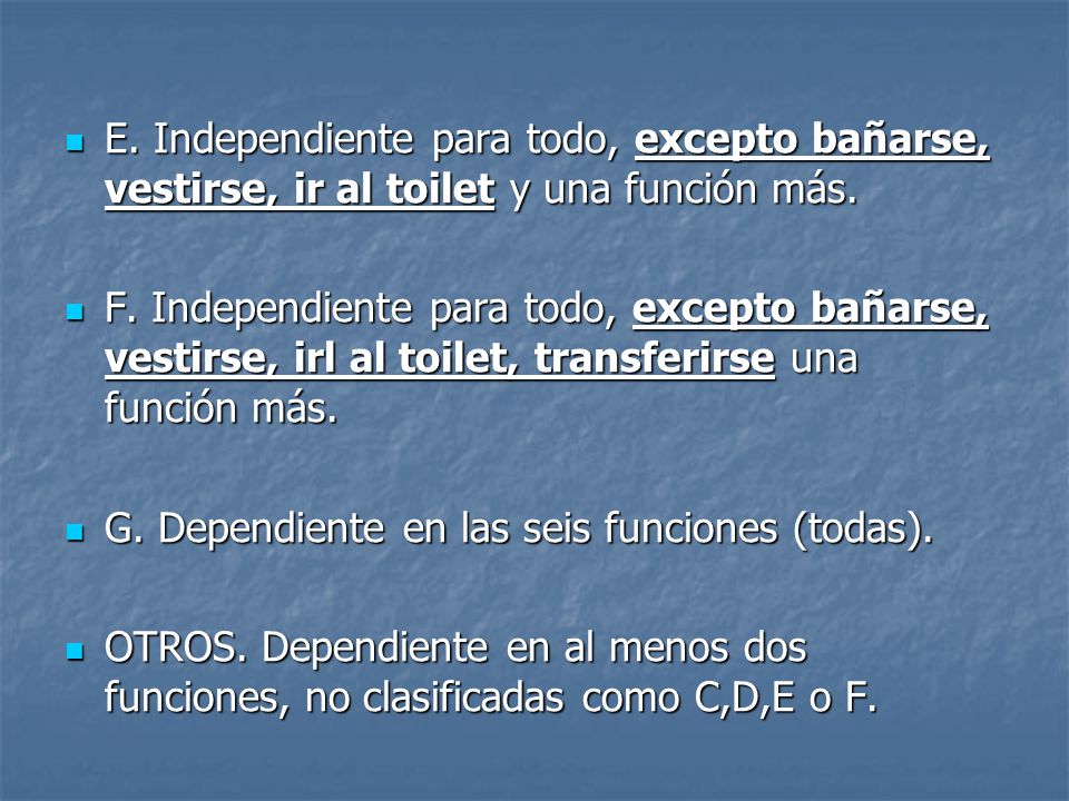 E. Independiente para todo, excepto bañarse, vestirse, ir al toilet y una función más.