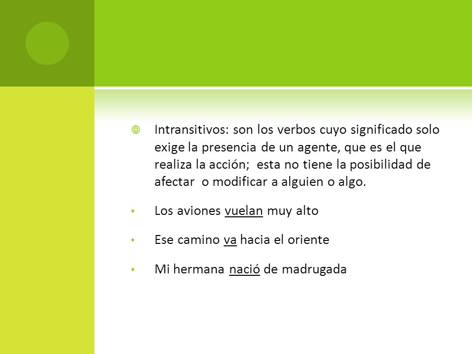 Intransitivos: son los verbos cuyo significado solo exige la presencia de un agente, que es el que realiza la acción; esta no tiene la posibilidad de afectar o modificar a alguien o algo.