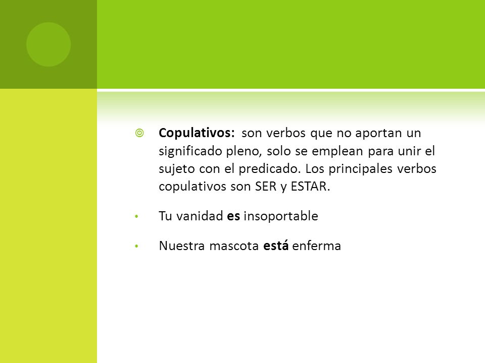 Copulativos: son verbos que no aportan un significado pleno, solo se emplean para unir el sujeto con el predicado. Los principales verbos copulativos son SER y ESTAR.