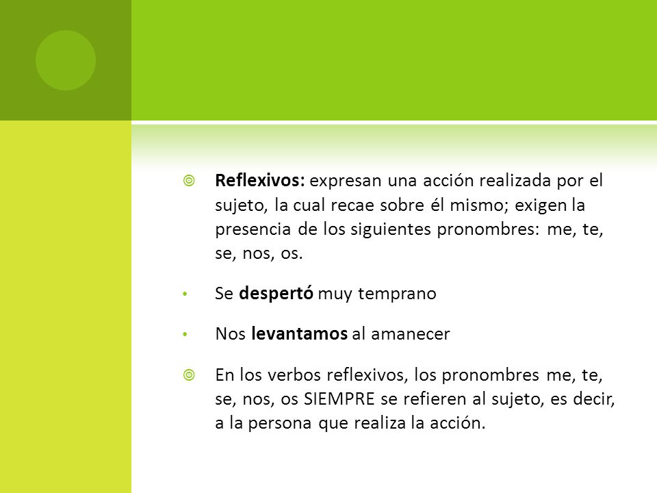 Reflexivos: expresan una acción realizada por el sujeto, la cual recae sobre él mismo; exigen la presencia de los siguientes pronombres: me, te, se, nos, os.