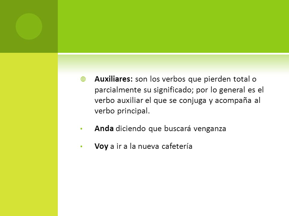 Auxiliares: son los verbos que pierden total o parcialmente su significado; por lo general es el verbo auxiliar el que se conjuga y acompaña al verbo principal.