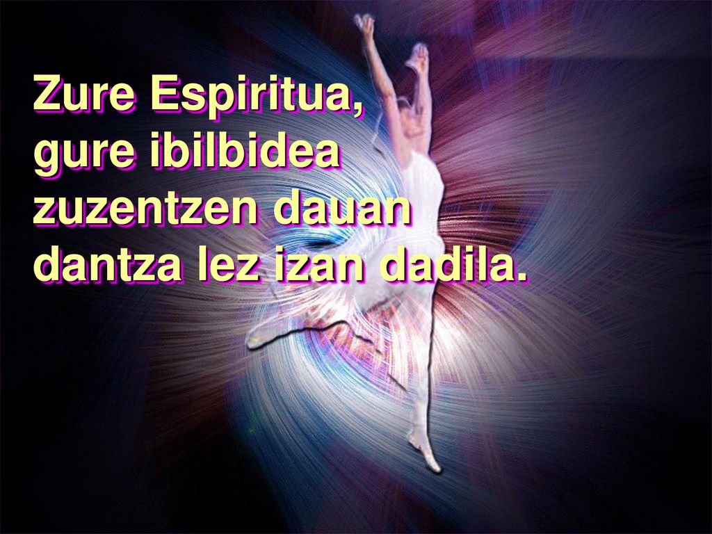 Zure Espiritua, gure ibilbidea zuzentzen dauan dantza lez izan dadila.
