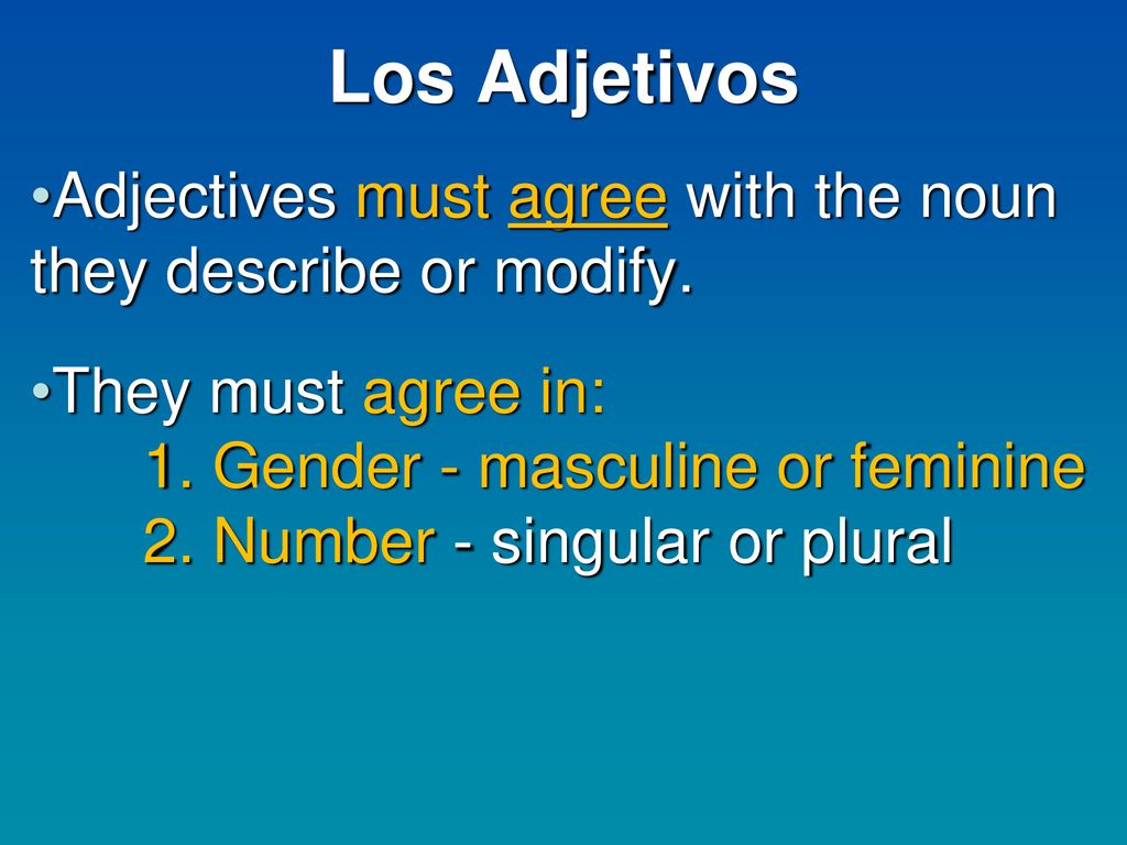 Los Adjetivos Adjectives must agree with the noun they describe or modify. They must agree in: 1. Gender - masculine or feminine.