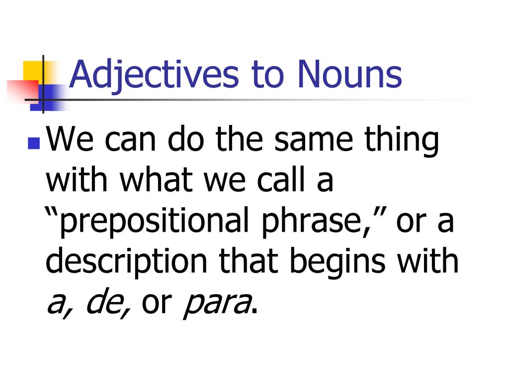 Adjectives to Nouns We can do the same thing with what we call a prepositional phrase, or a description that begins with a, de, or para.
