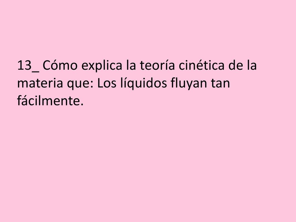 13_ Cómo explica la teoría cinética de la materia que: Los líquidos fluyan tan fácilmente.