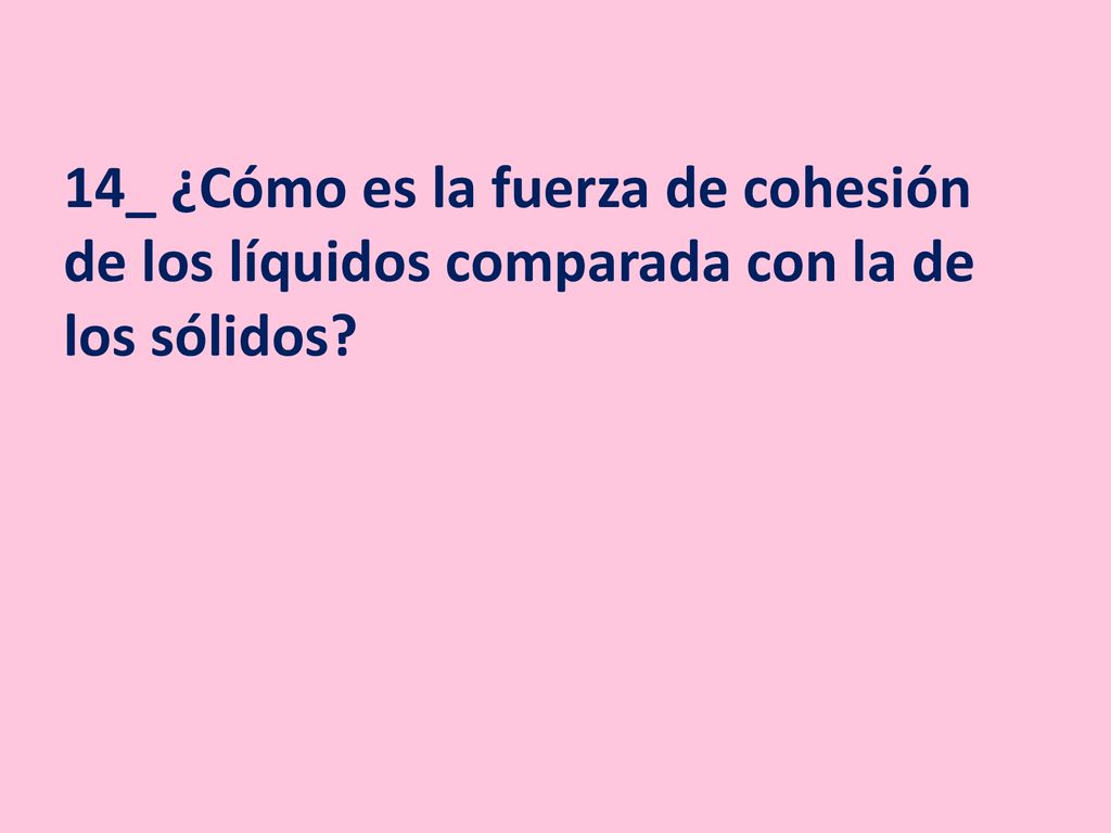 14_ ¿Cómo es la fuerza de cohesión de los líquidos comparada con la de los sólidos