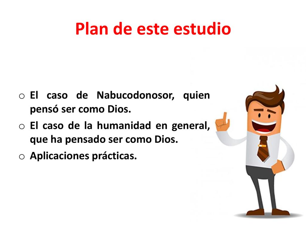 Plan de este estudio El caso de Nabucodonosor, quien pensó ser como Dios. El caso de la humanidad en general, que ha pensado ser como Dios.
