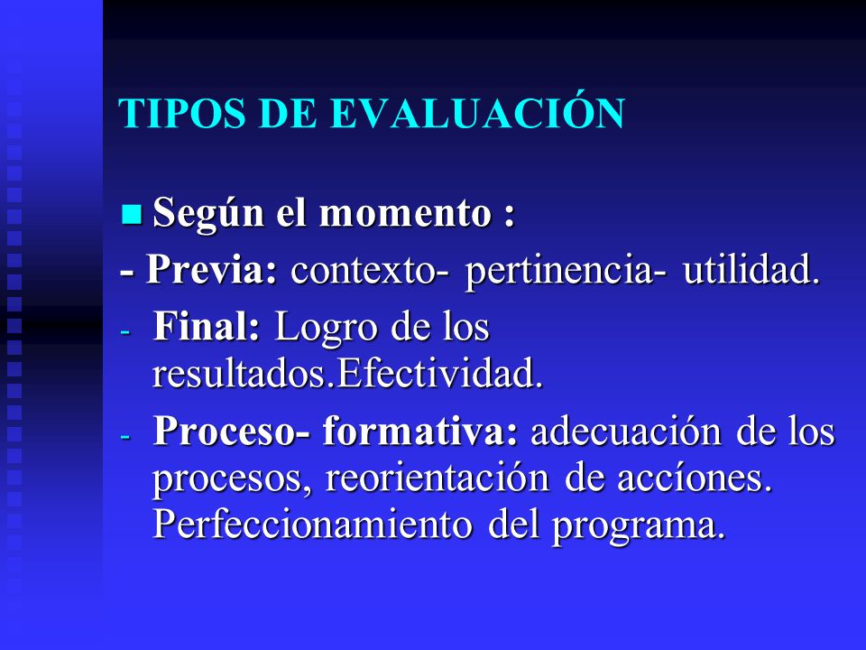 TIPOS DE EVALUACIÓN Según el momento : - Previa: contexto- pertinencia- utilidad. Final: Logro de los resultados.Efectividad.