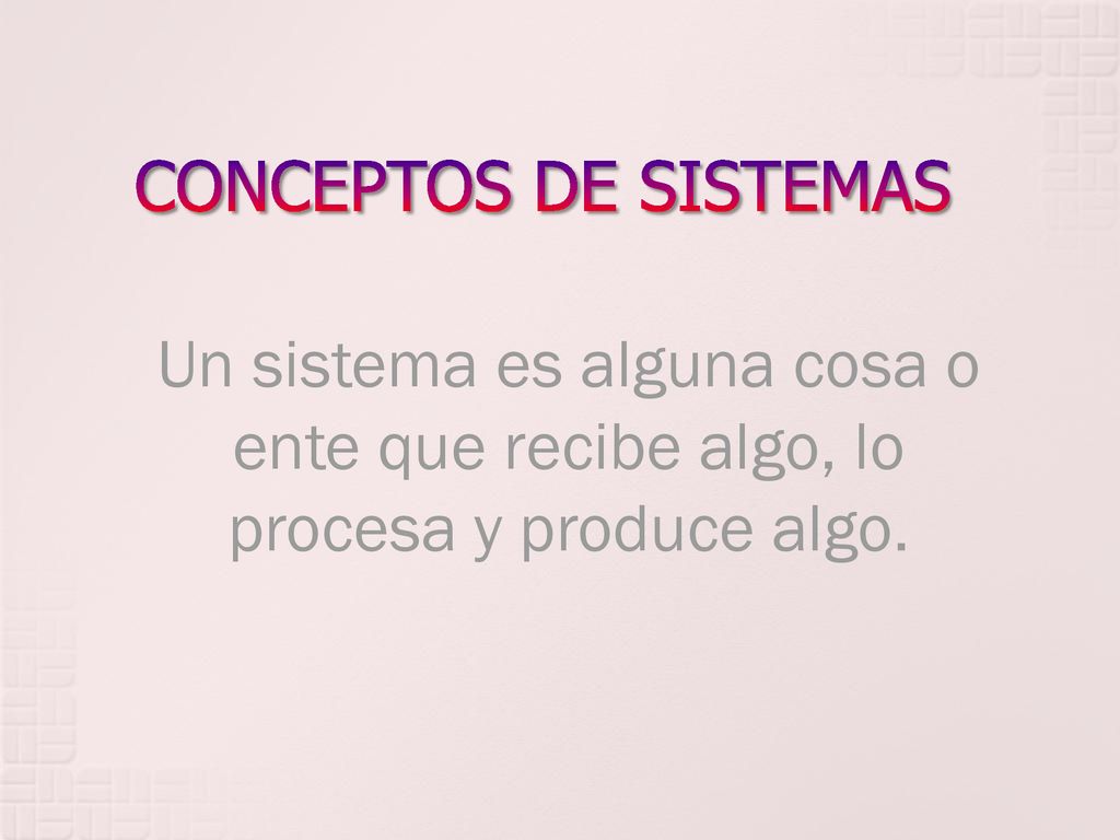CONCEPTOS DE SISTEMAS Un sistema es alguna cosa o ente que recibe algo, lo procesa y produce algo.