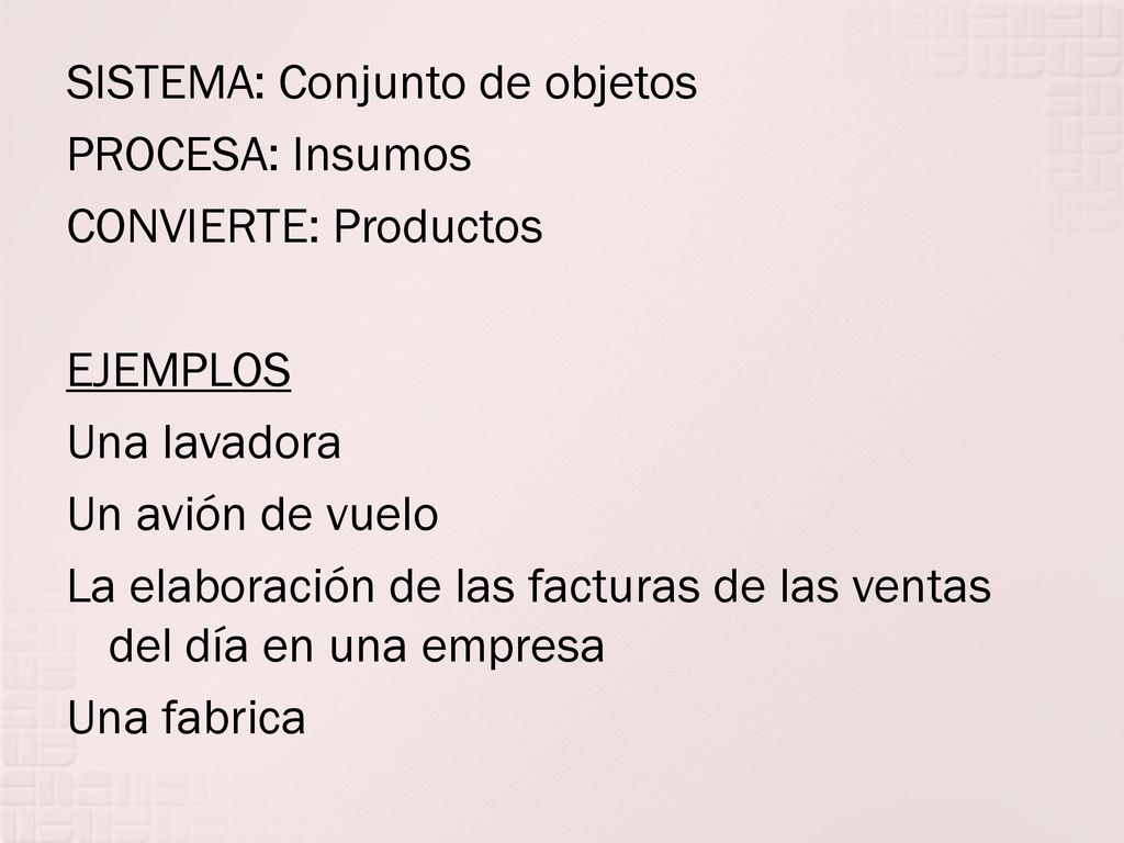 SISTEMA: Conjunto de objetos PROCESA: Insumos CONVIERTE: Productos EJEMPLOS Una lavadora Un avión de vuelo La elaboración de las facturas de las ventas del día en una empresa Una fabrica