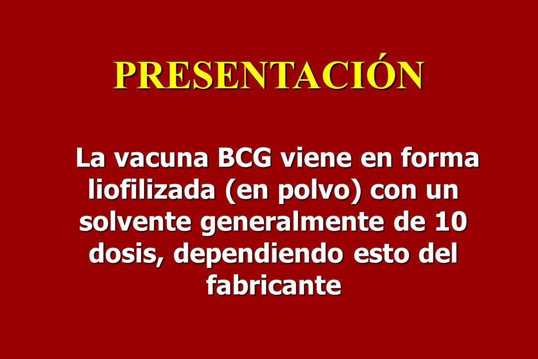 PRESENTACIÓN La vacuna BCG viene en forma liofilizada (en polvo) con un solvente generalmente de 10 dosis, dependiendo esto del fabricante.