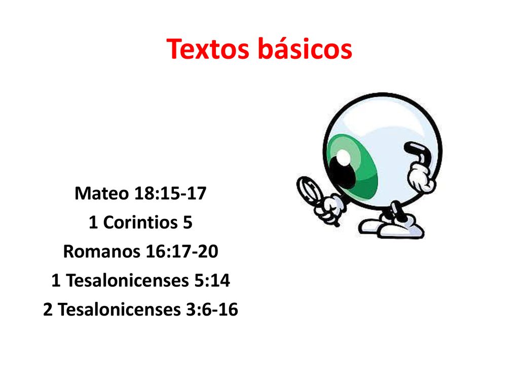 Textos básicos Mateo 18: Corintios 5 Romanos 16: Tesalonicenses 5:14 2 Tesalonicenses 3:6-16