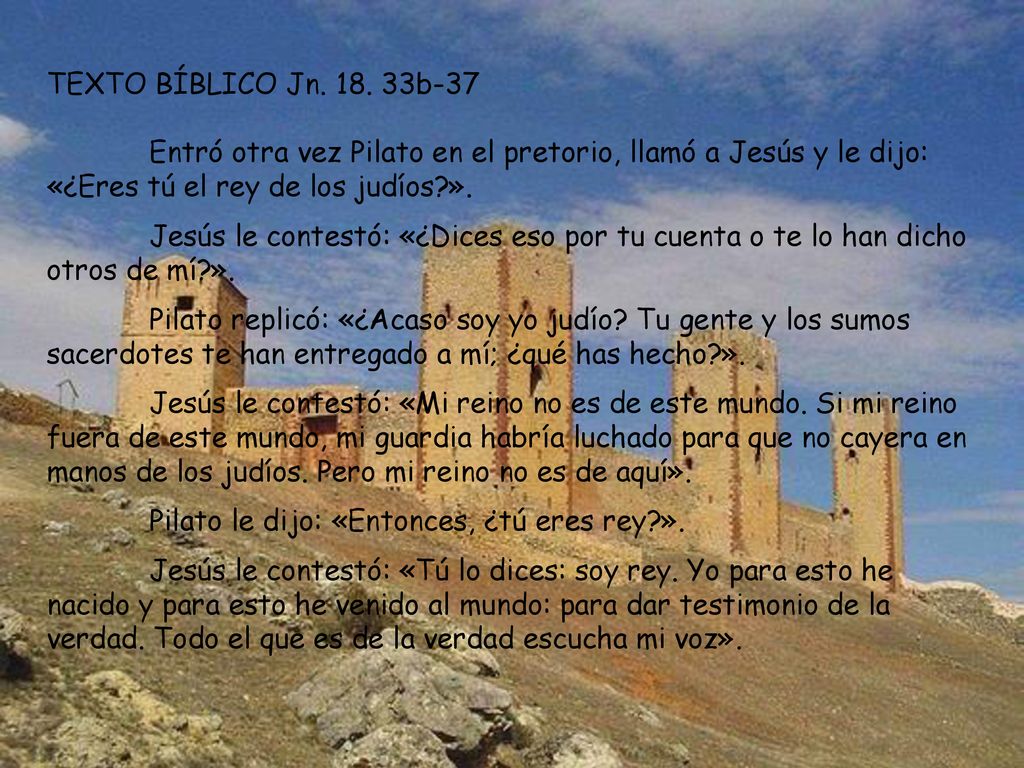 TEXTO BÍBLICO Jn b-37 Entró otra vez Pilato en el pretorio, llamó a Jesús y le dijo: «¿Eres tú el rey de los judíos ».