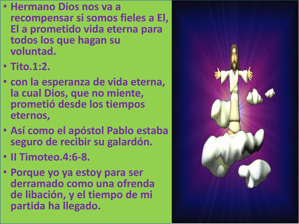 Hermano Dios nos va a recompensar si somos fieles a El, El a prometido vida eterna para todos los que hagan su voluntad.