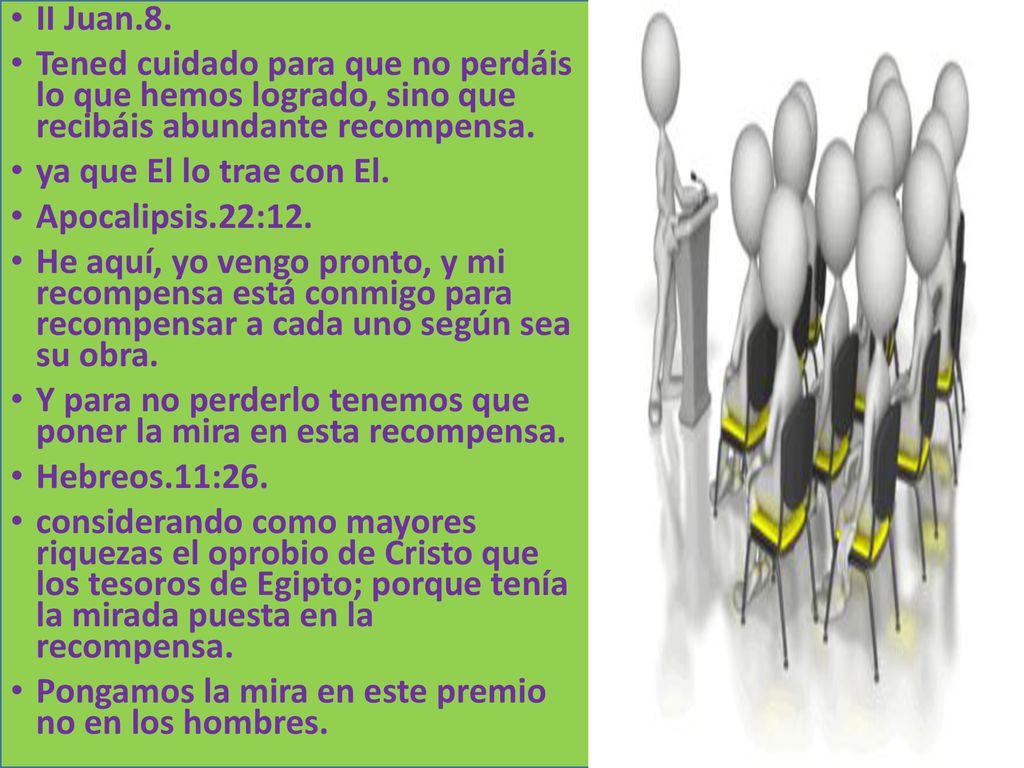II Juan.8. Tened cuidado para que no perdáis lo que hemos logrado, sino que recibáis abundante recompensa.