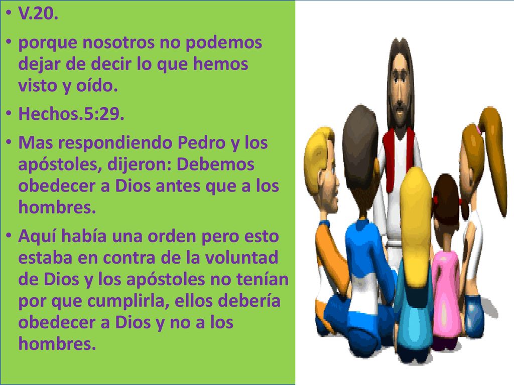 V.20. porque nosotros no podemos dejar de decir lo que hemos visto y oído. Hechos.5:29.