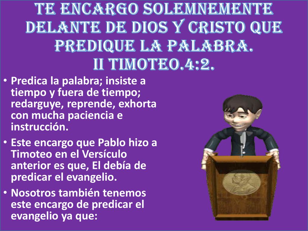 TE ENCARGO SOLEMNEMENTE DELANTE DE DIOS Y CRISTO QUE PREDIQUE LA PALABRA. II TIMOTEO.4:2.