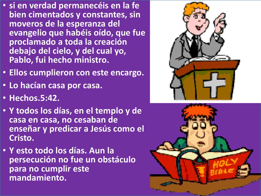 si en verdad permanecéis en la fe bien cimentados y constantes, sin moveros de la esperanza del evangelio que habéis oído, que fue proclamado a toda la creación debajo del cielo, y del cual yo, Pablo, fui hecho ministro.