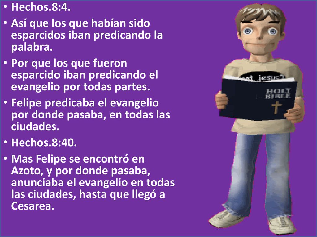 Hechos.8:4. Así que los que habían sido esparcidos iban predicando la palabra.