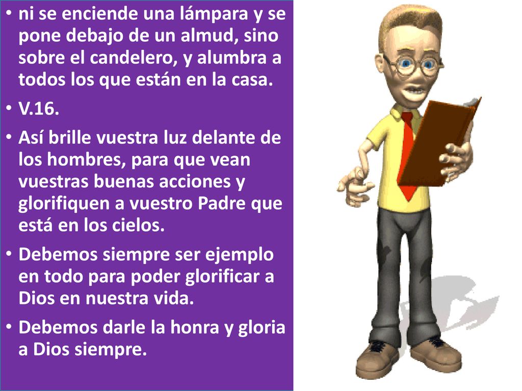 ni se enciende una lámpara y se pone debajo de un almud, sino sobre el candelero, y alumbra a todos los que están en la casa.