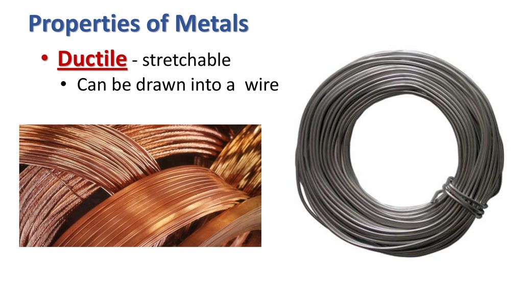 Properties of Metals Ductile - stretchable Can be drawn into a wire