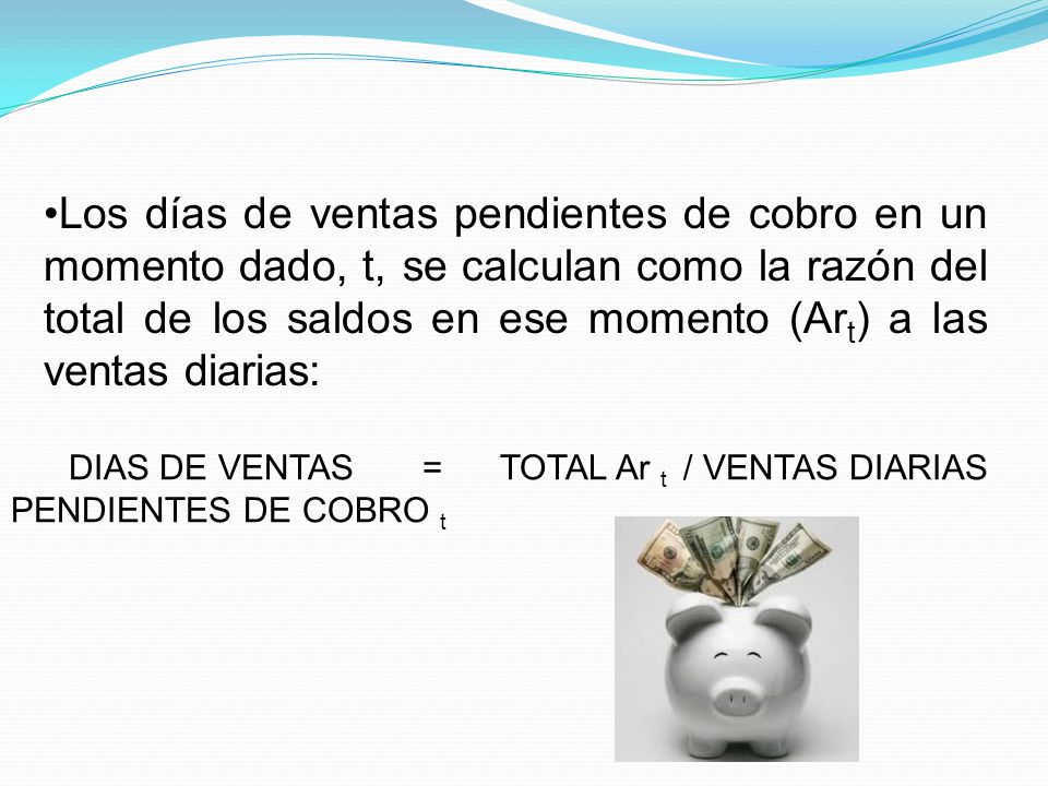 Los días de ventas pendientes de cobro en un momento dado, t, se calculan como la razón del total de los saldos en ese momento (Art) a las ventas diarias: