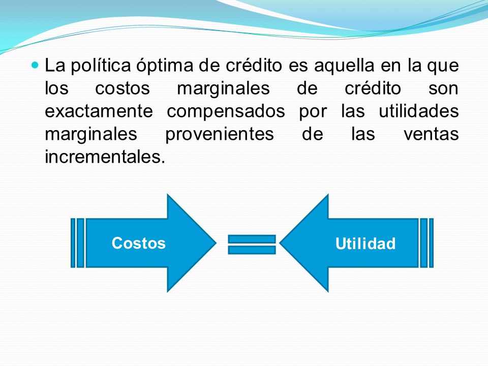 La política óptima de crédito es aquella en la que los costos marginales de crédito son exactamente compensados por las utilidades marginales provenientes de las ventas incrementales.
