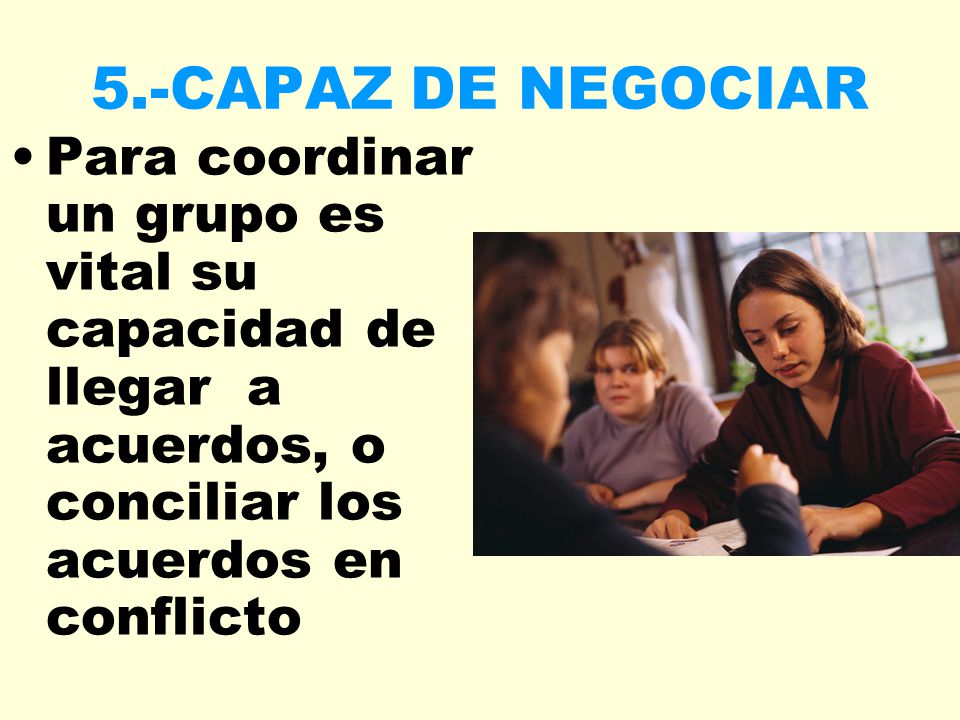 5.-CAPAZ DE NEGOCIAR Para coordinar un grupo es vital su capacidad de llegar a acuerdos, o conciliar los acuerdos en conflicto.