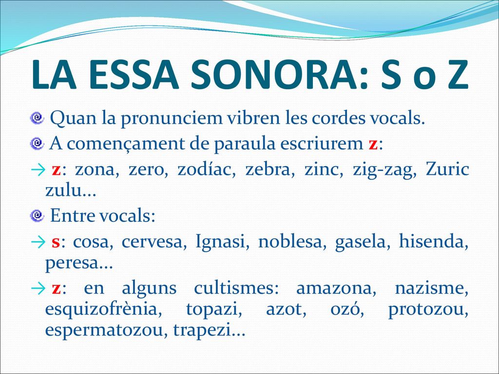 LA ESSA SONORA: S o Z Quan la pronunciem vibren les cordes vocals.